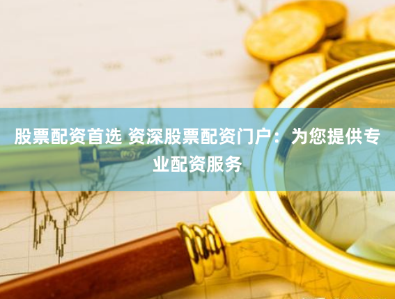 股票配资首选 资深股票配资门户：为您提供专业配资服务