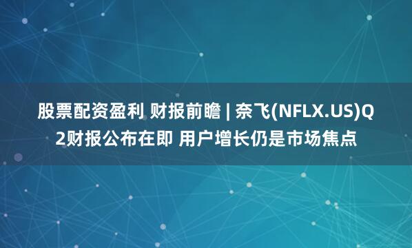 股票配资盈利 财报前瞻 | 奈飞(NFLX.US)Q2财报公布在即 用户增长仍是市场焦点