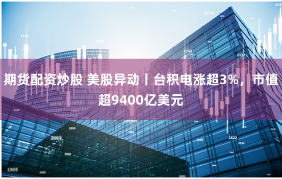 期货配资炒股 美股异动丨台积电涨超3%，市值超9400亿美元