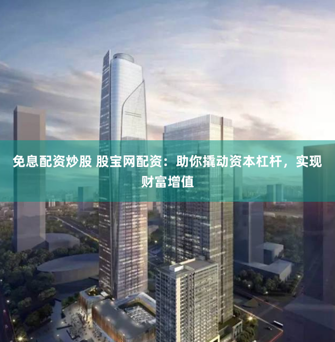 免息配资炒股 股宝网配资：助你撬动资本杠杆，实现财富增值