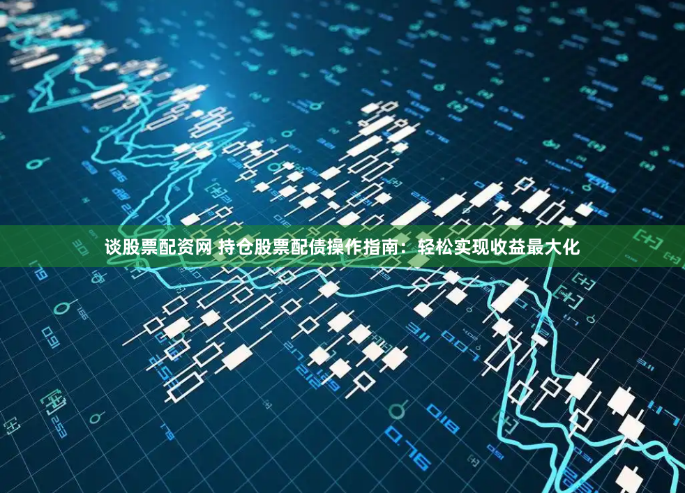 谈股票配资网 持仓股票配债操作指南：轻松实现收益最大化