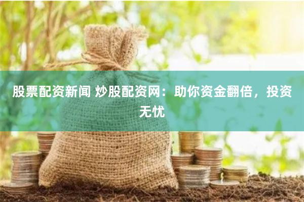 股票配资新闻 炒股配资网：助你资金翻倍，投资无忧
