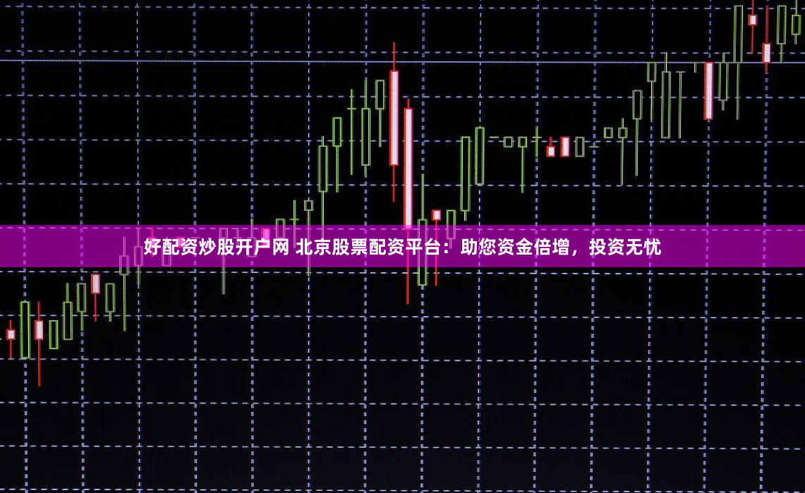 好配资炒股开户网 北京股票配资平台：助您资金倍增，投资无忧