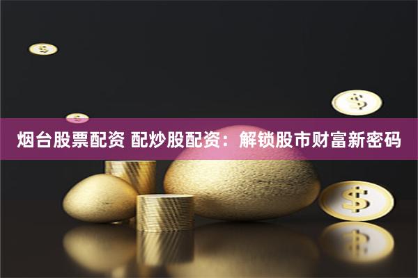 烟台股票配资 配炒股配资：解锁股市财富新密码