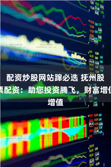 配资炒股网站蹿必选 抚州股票配资：助您投资腾飞，财富增值