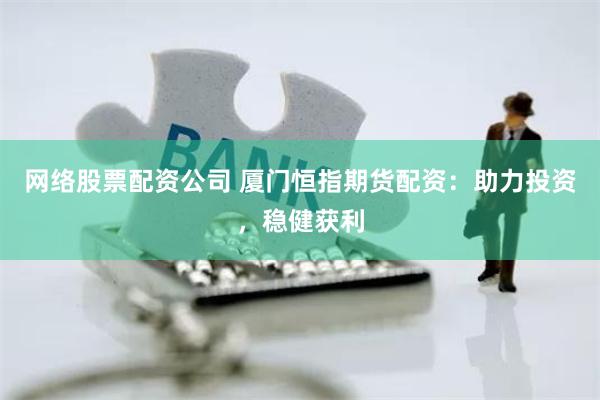 网络股票配资公司 厦门恒指期货配资：助力投资，稳健获利