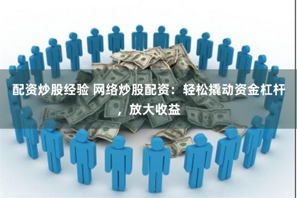 配资炒股经验 网络炒股配资：轻松撬动资金杠杆，放大收益