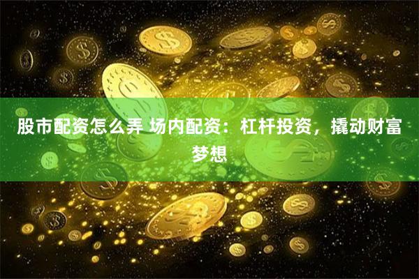 股市配资怎么弄 场内配资：杠杆投资，撬动财富梦想