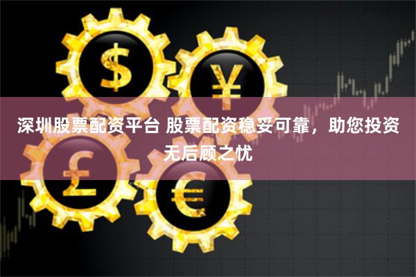 深圳股票配资平台 股票配资稳妥可靠，助您投资无后顾之忧
