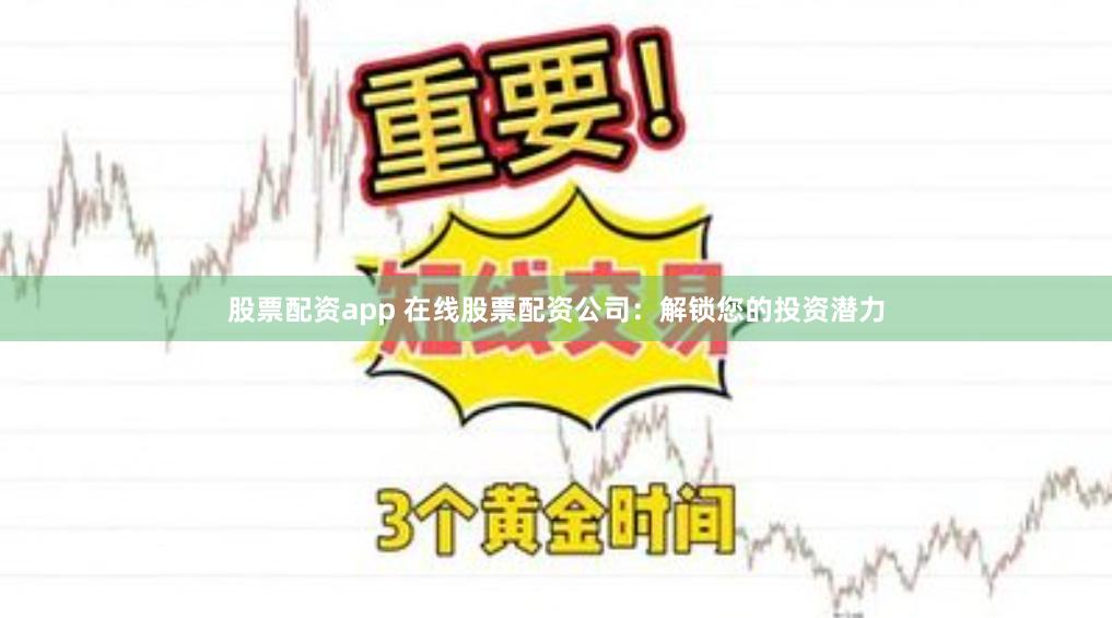 股票配资app 在线股票配资公司：解锁您的投资潜力