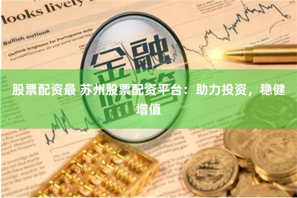 股票配资最 苏州股票配资平台：助力投资，稳健增值