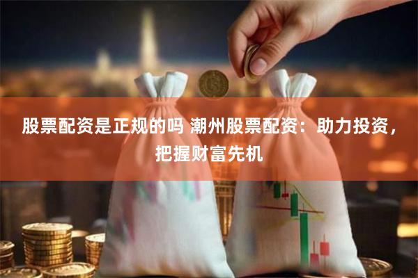 股票配资是正规的吗 潮州股票配资：助力投资，把握财富先机
