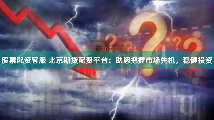 股票配资客服 北京期货配资平台：助您把握市场先机，稳健投资