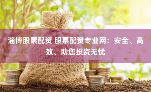 淄博股票配资 股票配资专业网：安全、高效、助您投资无忧