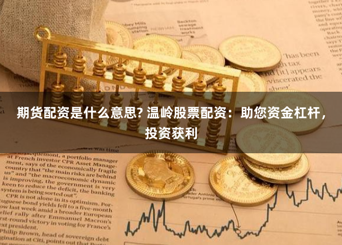 期货配资是什么意思? 温岭股票配资：助您资金杠杆，投资获利