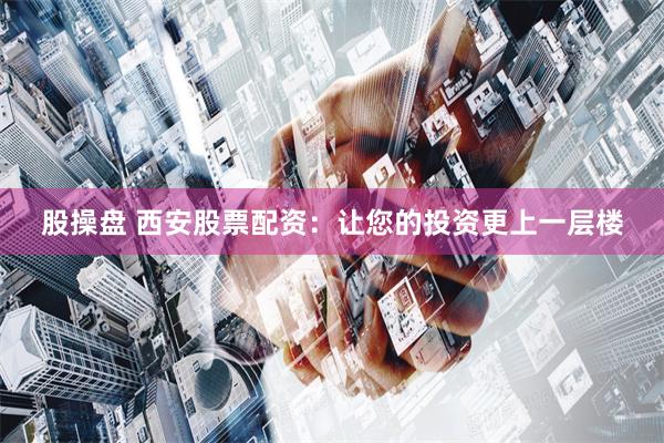 股操盘 西安股票配资：让您的投资更上一层楼