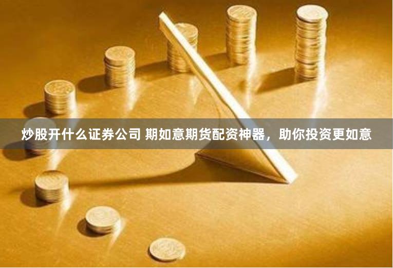 炒股开什么证券公司 期如意期货配资神器，助你投资更如意