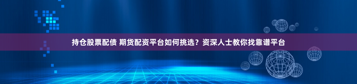 持仓股票配债 期货配资平台如何挑选？资深人士教你找靠谱平台