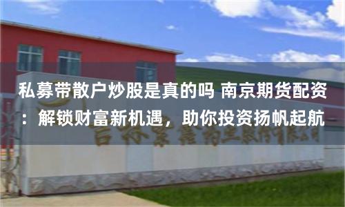 私募带散户炒股是真的吗 南京期货配资：解锁财富新机遇，助你投资扬帆起航