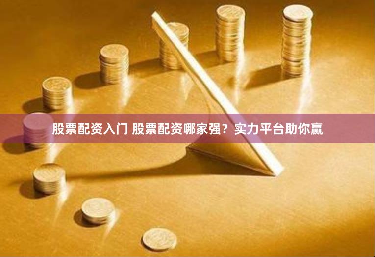 股票配资入门 股票配资哪家强？实力平台助你赢
