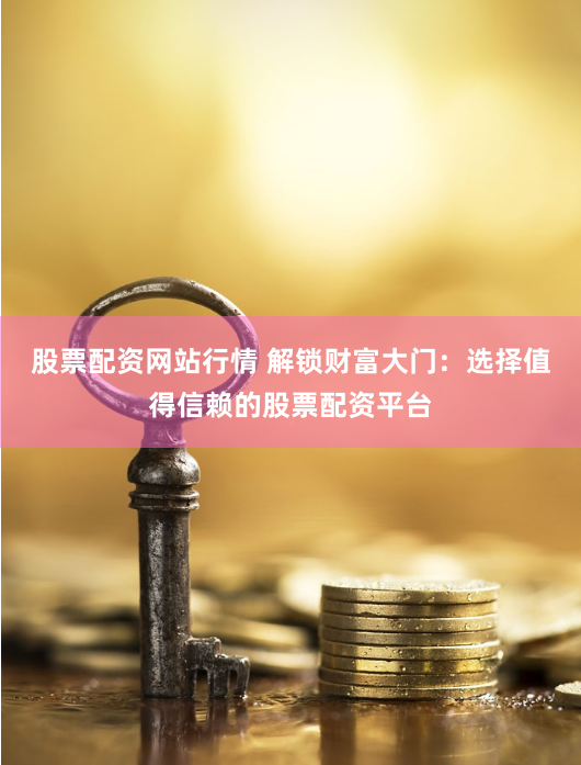 股票配资网站行情 解锁财富大门：选择值得信赖的股票配资平台