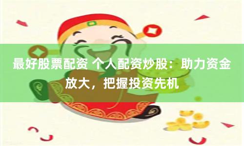 最好股票配资 个人配资炒股：助力资金放大，把握投资先机