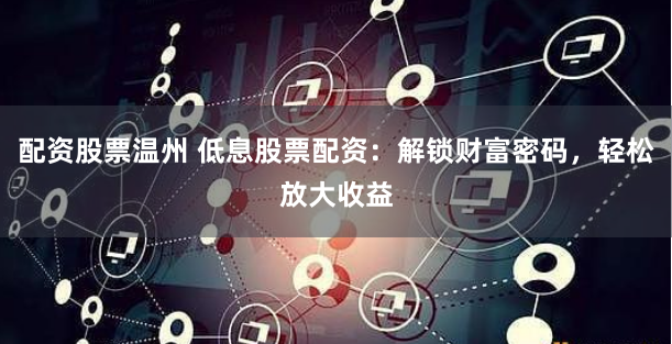 配资股票温州 低息股票配资：解锁财富密码，轻松放大收益