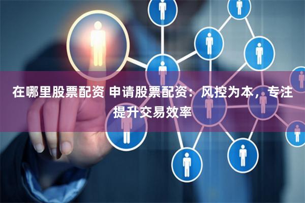 在哪里股票配资 申请股票配资：风控为本，专注提升交易效率