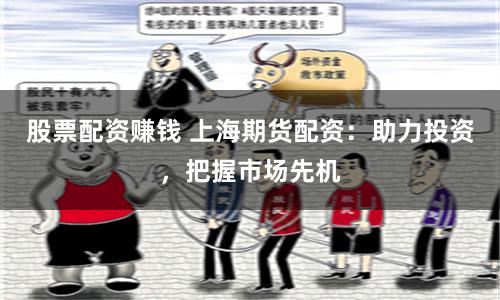 股票配资赚钱 上海期货配资：助力投资，把握市场先机