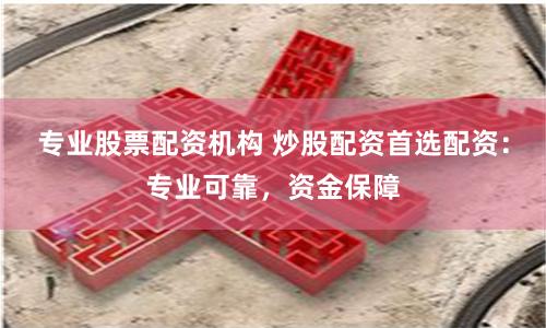 专业股票配资机构 炒股配资首选配资：专业可靠，资金保障