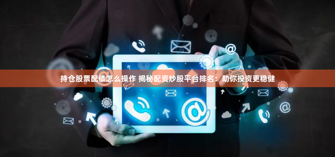 持仓股票配债怎么操作 揭秘配资炒股平台排名：助你投资更稳健
