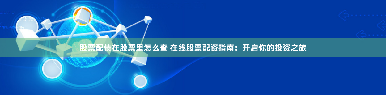 股票配债在股票里怎么查 在线股票配资指南：开启你的投资之旅