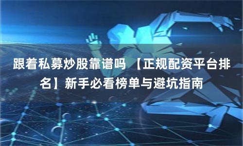 跟着私募炒股靠谱吗 【正规配资平台排名】新手必看榜单与避坑指南