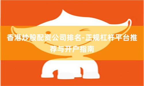 香港炒股配资公司排名-正规杠杆平台推荐与开户指南
