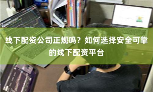 线下配资公司正规吗？如何选择安全可靠的线下配资平台