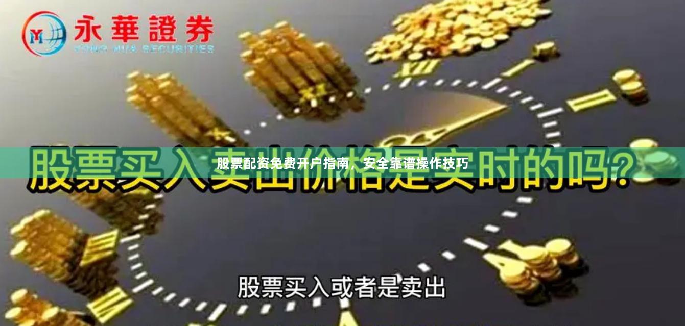 股票配资免费开户指南，安全靠谱操作技巧