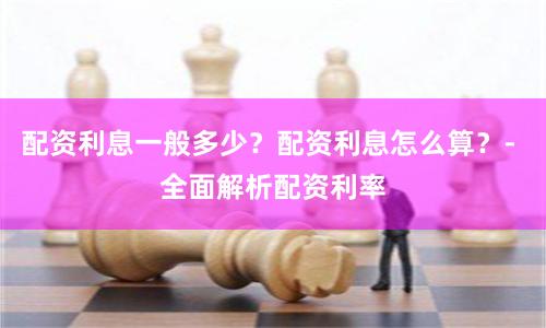配资利息一般多少？配资利息怎么算？- 全面解析配资利率