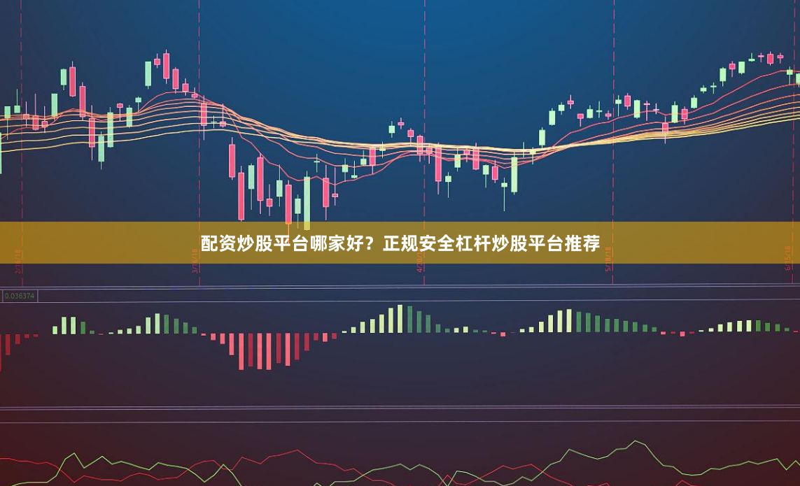 配资炒股平台哪家好？正规安全杠杆炒股平台推荐
